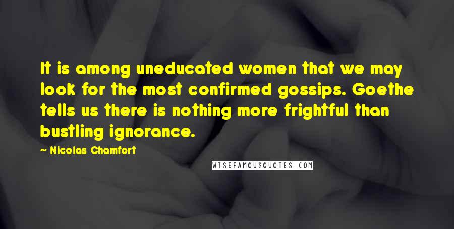 Nicolas Chamfort Quotes: It is among uneducated women that we may look for the most confirmed gossips. Goethe tells us there is nothing more frightful than bustling ignorance.