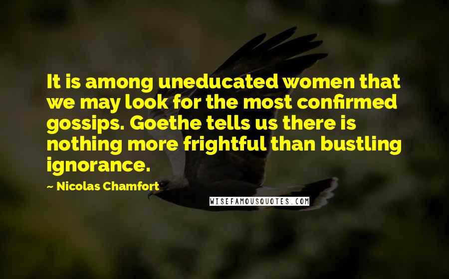 Nicolas Chamfort Quotes: It is among uneducated women that we may look for the most confirmed gossips. Goethe tells us there is nothing more frightful than bustling ignorance.