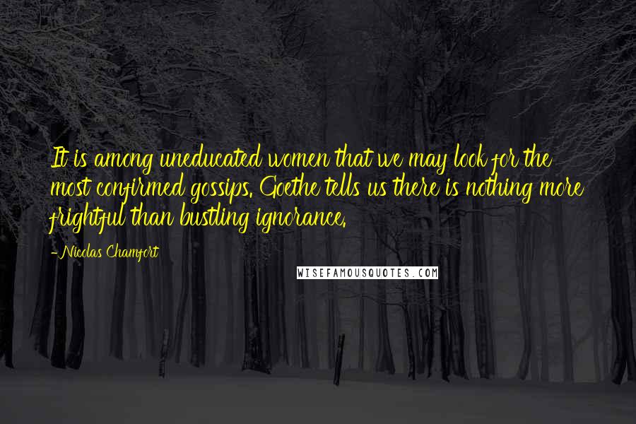 Nicolas Chamfort Quotes: It is among uneducated women that we may look for the most confirmed gossips. Goethe tells us there is nothing more frightful than bustling ignorance.