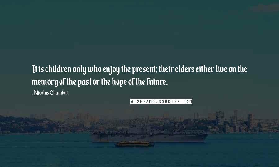 Nicolas Chamfort Quotes: It is children only who enjoy the present; their elders either live on the memory of the past or the hope of the future.