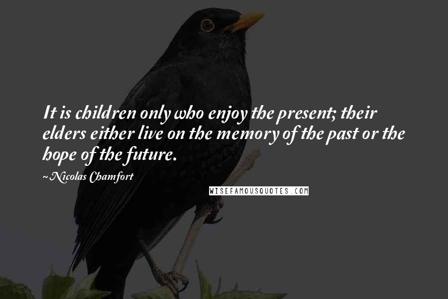 Nicolas Chamfort Quotes: It is children only who enjoy the present; their elders either live on the memory of the past or the hope of the future.