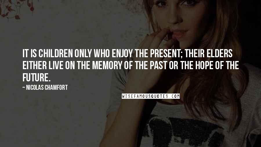 Nicolas Chamfort Quotes: It is children only who enjoy the present; their elders either live on the memory of the past or the hope of the future.