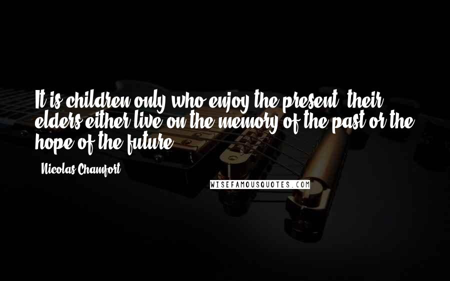 Nicolas Chamfort Quotes: It is children only who enjoy the present; their elders either live on the memory of the past or the hope of the future.