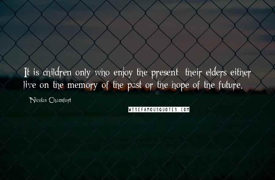 Nicolas Chamfort Quotes: It is children only who enjoy the present; their elders either live on the memory of the past or the hope of the future.