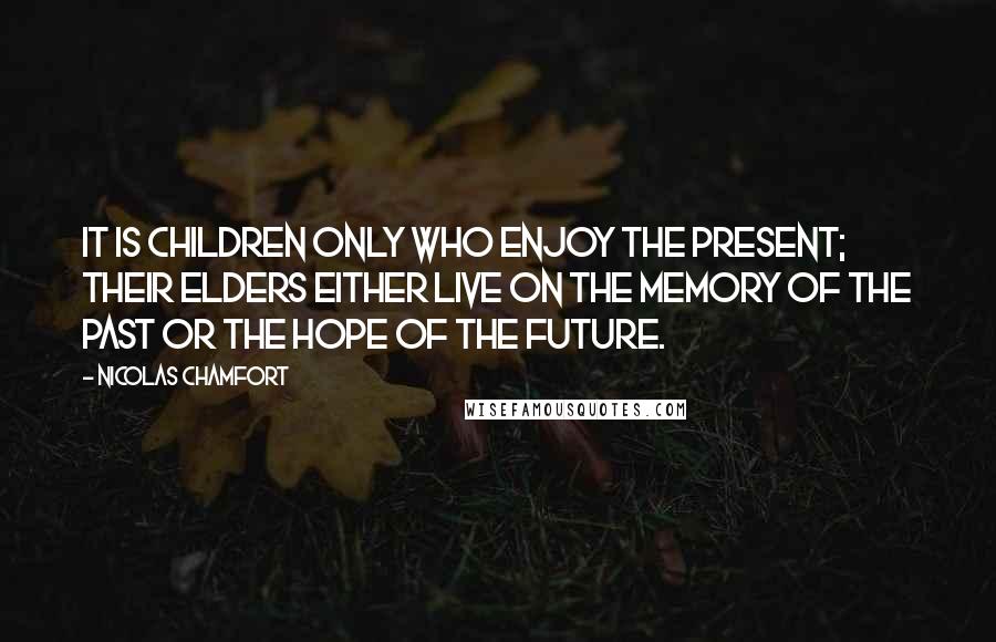 Nicolas Chamfort Quotes: It is children only who enjoy the present; their elders either live on the memory of the past or the hope of the future.