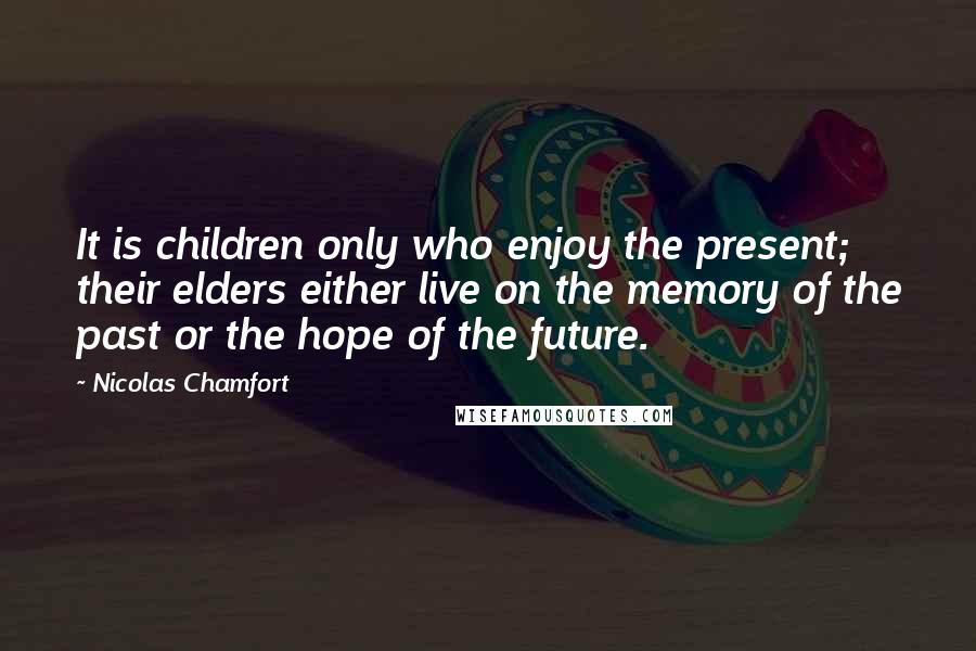 Nicolas Chamfort Quotes: It is children only who enjoy the present; their elders either live on the memory of the past or the hope of the future.