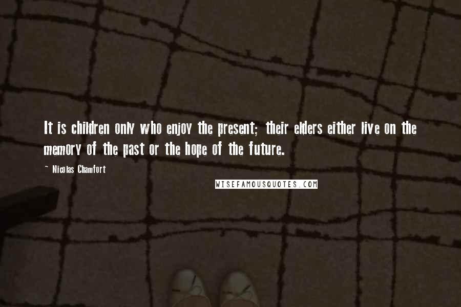 Nicolas Chamfort Quotes: It is children only who enjoy the present; their elders either live on the memory of the past or the hope of the future.