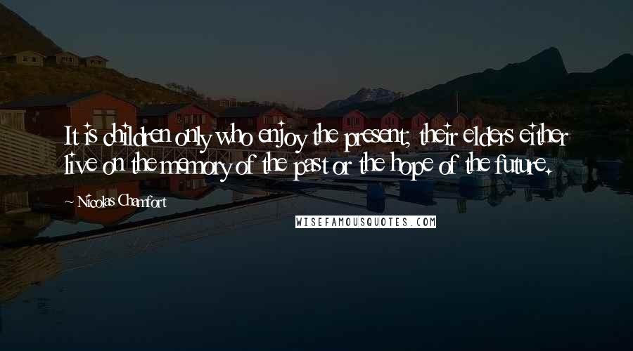 Nicolas Chamfort Quotes: It is children only who enjoy the present; their elders either live on the memory of the past or the hope of the future.