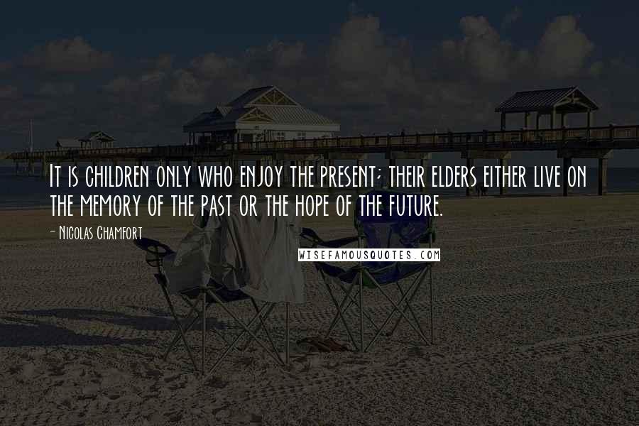 Nicolas Chamfort Quotes: It is children only who enjoy the present; their elders either live on the memory of the past or the hope of the future.