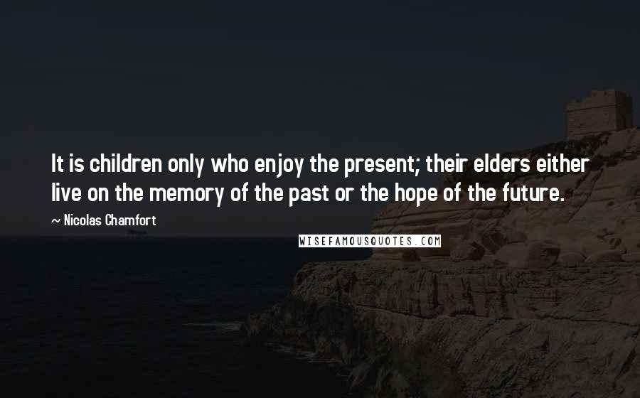 Nicolas Chamfort Quotes: It is children only who enjoy the present; their elders either live on the memory of the past or the hope of the future.