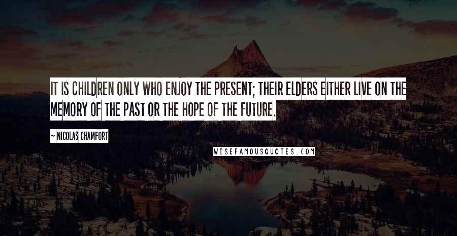 Nicolas Chamfort Quotes: It is children only who enjoy the present; their elders either live on the memory of the past or the hope of the future.