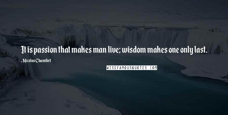 Nicolas Chamfort Quotes: It is passion that makes man live; wisdom makes one only last.