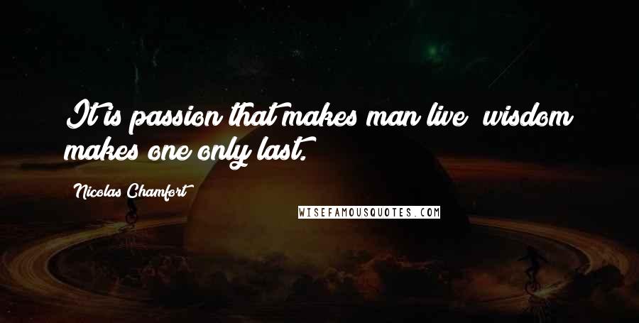 Nicolas Chamfort Quotes: It is passion that makes man live; wisdom makes one only last.