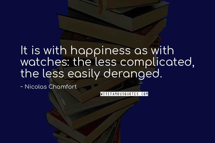 Nicolas Chamfort Quotes: It is with happiness as with watches: the less complicated, the less easily deranged.