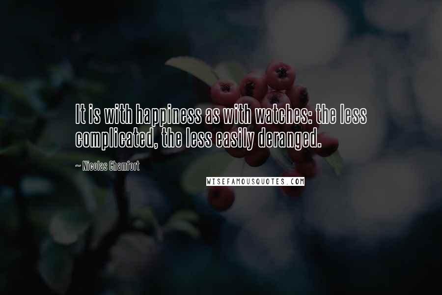 Nicolas Chamfort Quotes: It is with happiness as with watches: the less complicated, the less easily deranged.