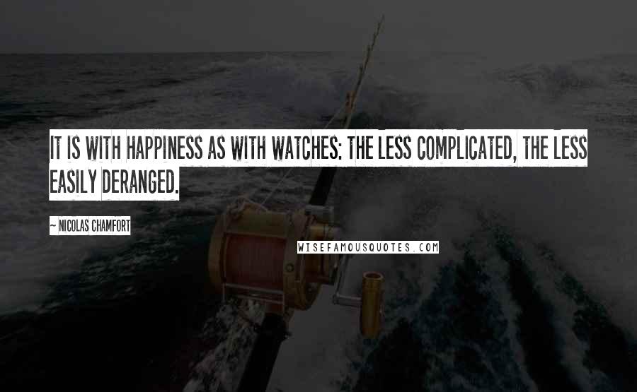 Nicolas Chamfort Quotes: It is with happiness as with watches: the less complicated, the less easily deranged.