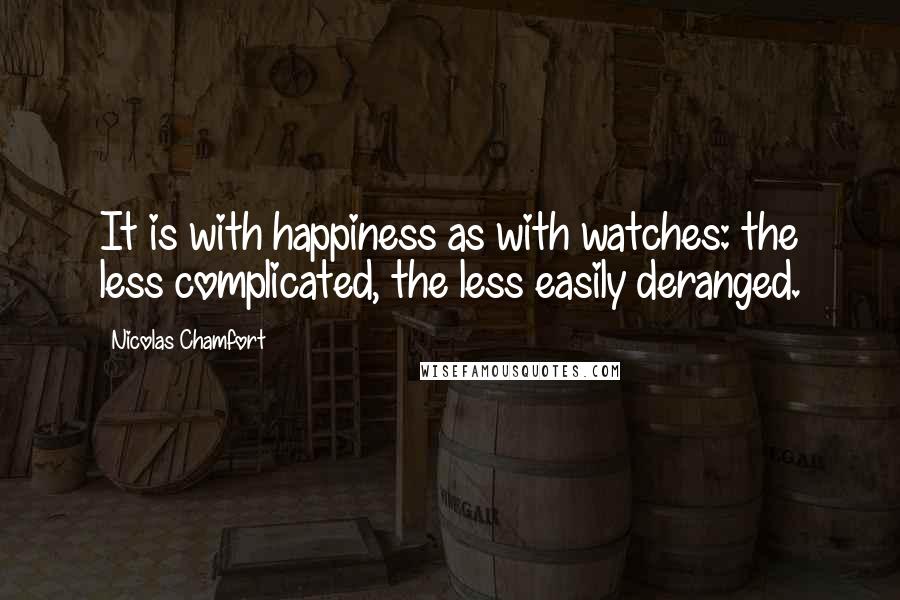 Nicolas Chamfort Quotes: It is with happiness as with watches: the less complicated, the less easily deranged.