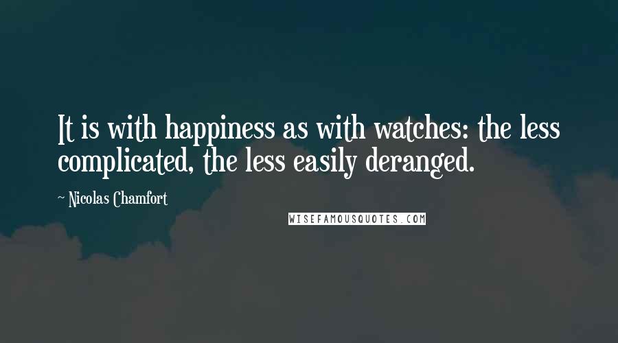 Nicolas Chamfort Quotes: It is with happiness as with watches: the less complicated, the less easily deranged.