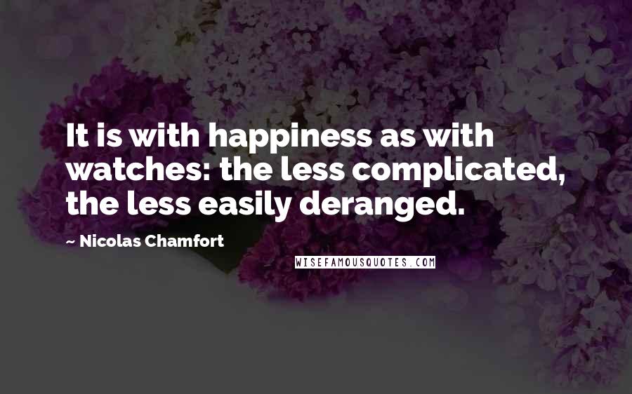 Nicolas Chamfort Quotes: It is with happiness as with watches: the less complicated, the less easily deranged.