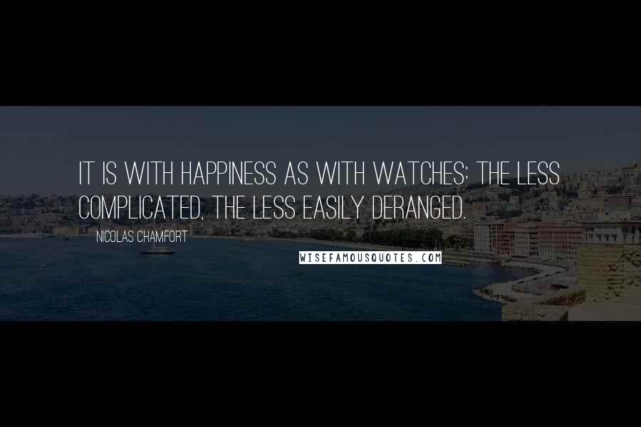 Nicolas Chamfort Quotes: It is with happiness as with watches: the less complicated, the less easily deranged.