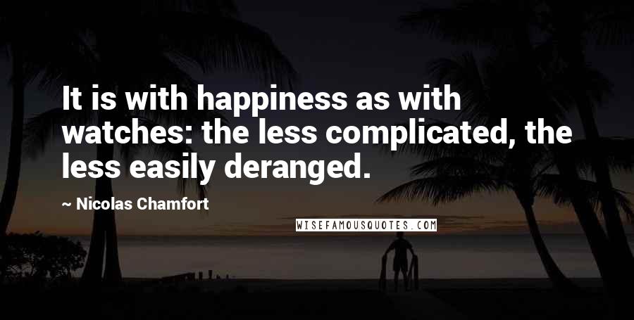 Nicolas Chamfort Quotes: It is with happiness as with watches: the less complicated, the less easily deranged.