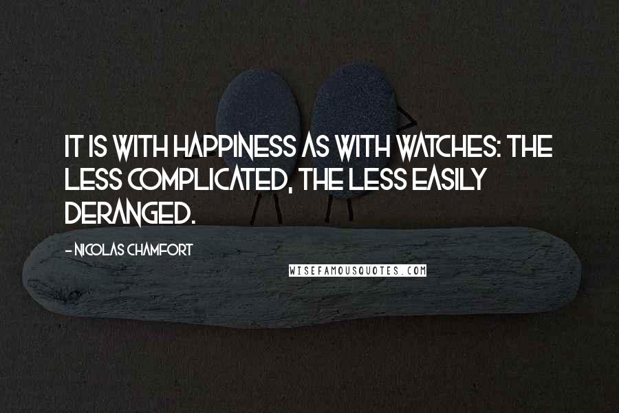 Nicolas Chamfort Quotes: It is with happiness as with watches: the less complicated, the less easily deranged.