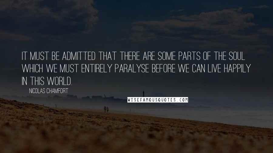 Nicolas Chamfort Quotes: It must be admitted that there are some parts of the soul which we must entirely paralyse before we can live happily in this world.