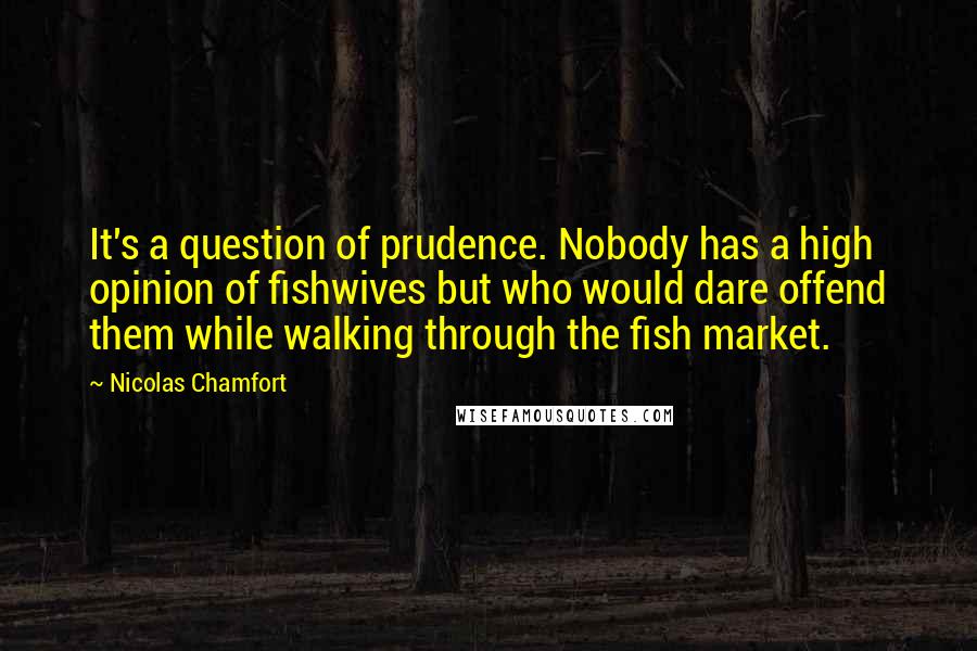 Nicolas Chamfort Quotes: It's a question of prudence. Nobody has a high opinion of fishwives but who would dare offend them while walking through the fish market.