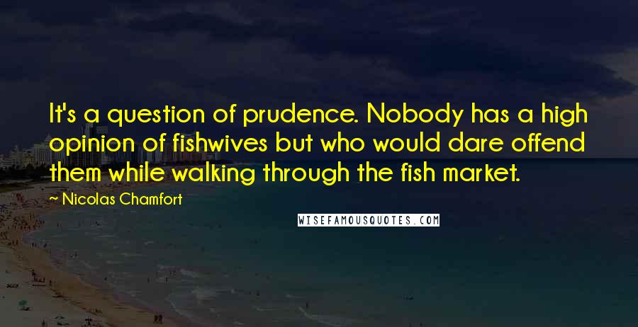 Nicolas Chamfort Quotes: It's a question of prudence. Nobody has a high opinion of fishwives but who would dare offend them while walking through the fish market.