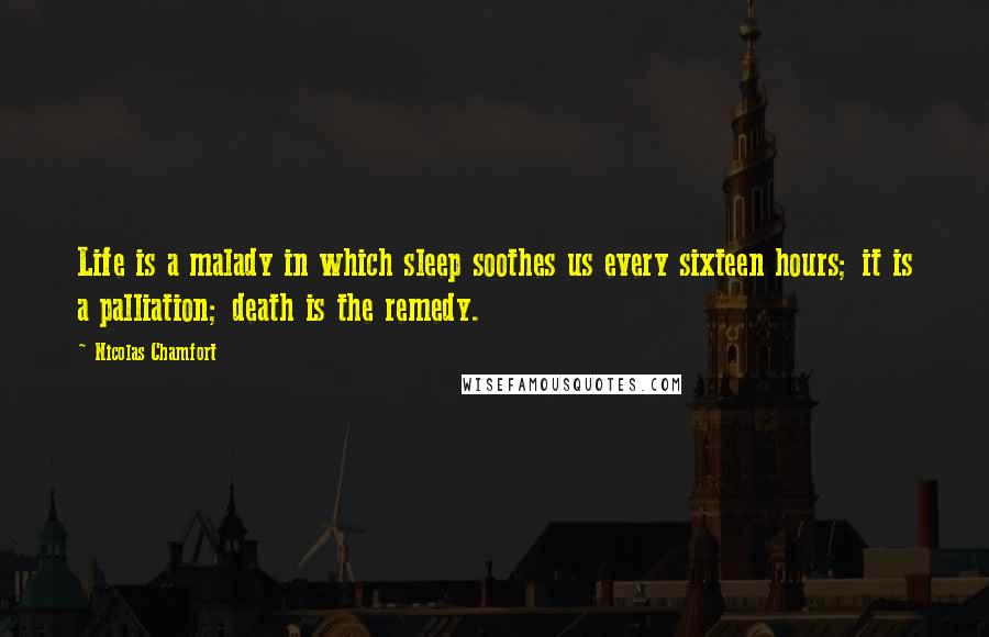 Nicolas Chamfort Quotes: Life is a malady in which sleep soothes us every sixteen hours; it is a palliation; death is the remedy.