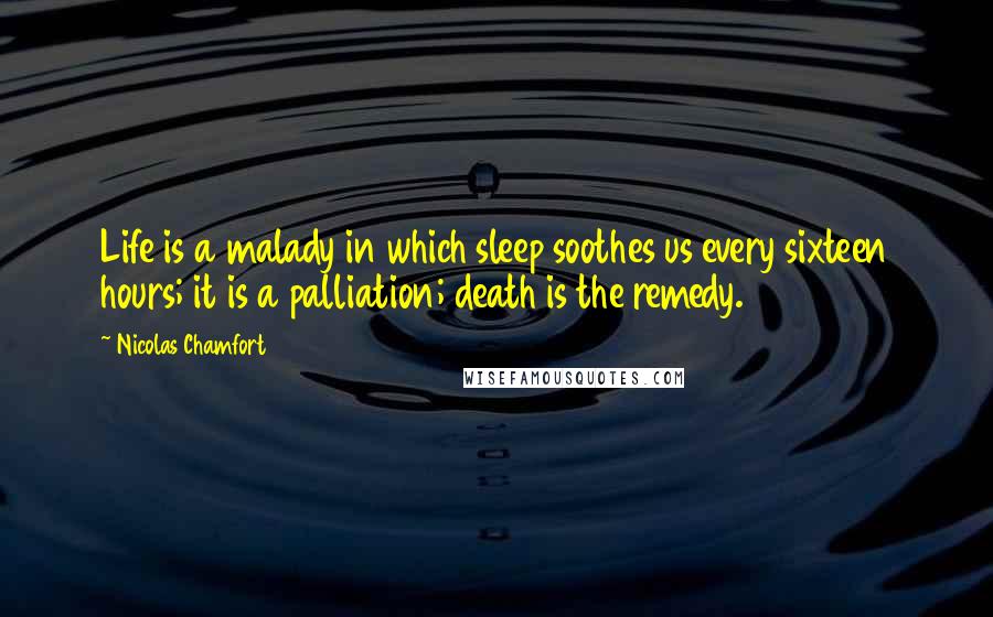 Nicolas Chamfort Quotes: Life is a malady in which sleep soothes us every sixteen hours; it is a palliation; death is the remedy.
