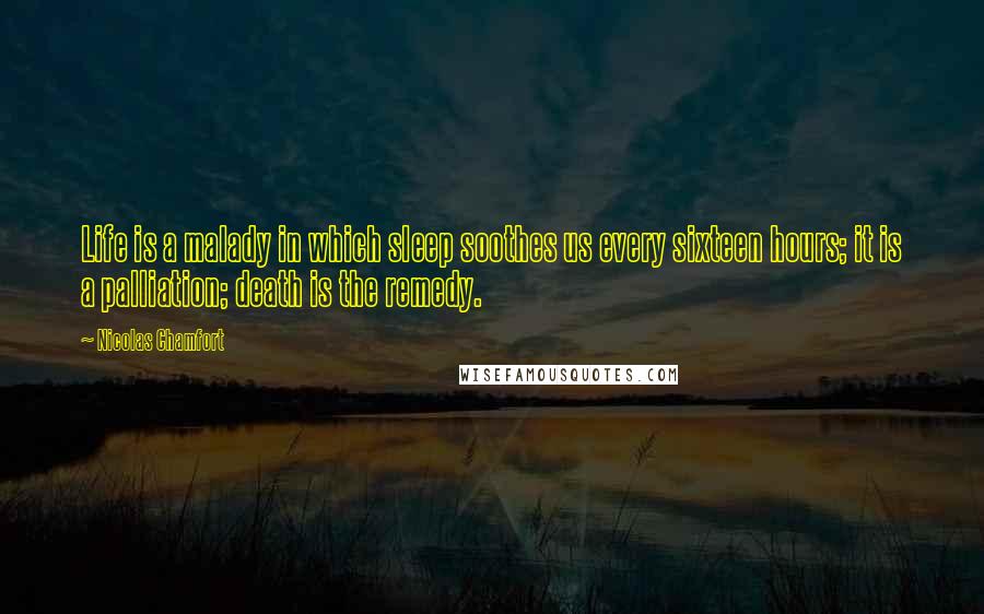 Nicolas Chamfort Quotes: Life is a malady in which sleep soothes us every sixteen hours; it is a palliation; death is the remedy.