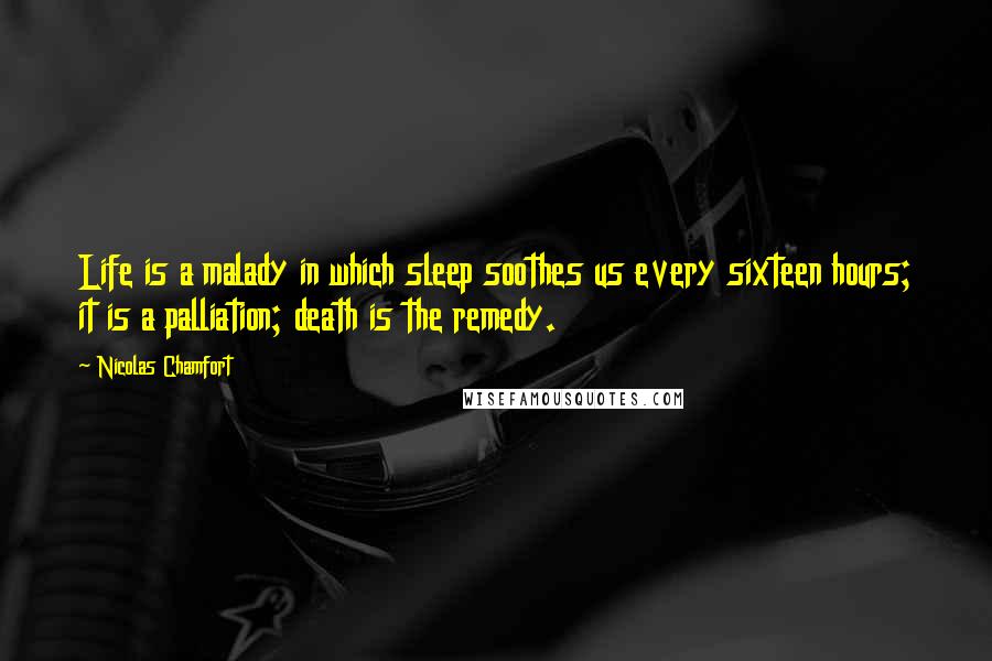 Nicolas Chamfort Quotes: Life is a malady in which sleep soothes us every sixteen hours; it is a palliation; death is the remedy.