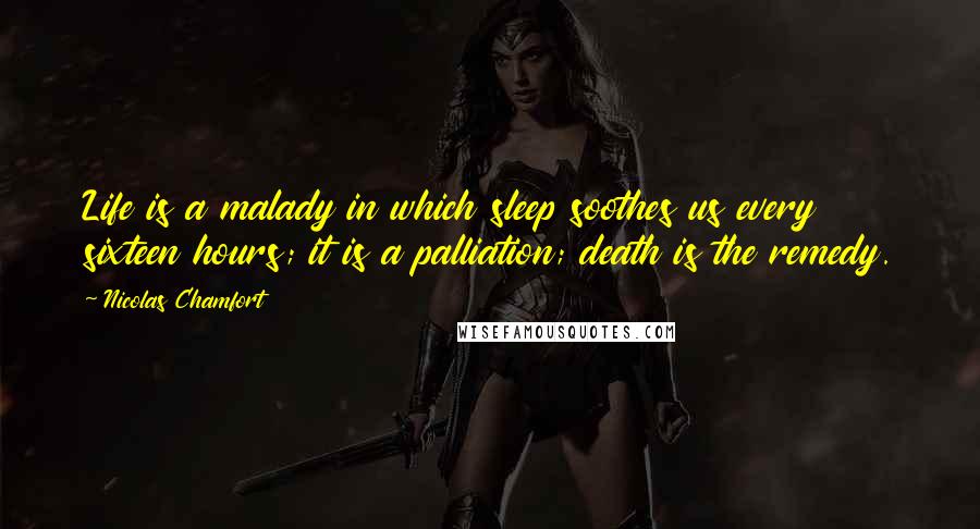 Nicolas Chamfort Quotes: Life is a malady in which sleep soothes us every sixteen hours; it is a palliation; death is the remedy.