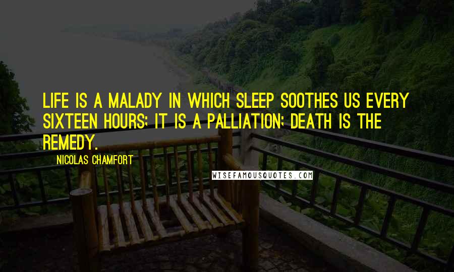 Nicolas Chamfort Quotes: Life is a malady in which sleep soothes us every sixteen hours; it is a palliation; death is the remedy.