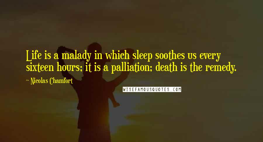 Nicolas Chamfort Quotes: Life is a malady in which sleep soothes us every sixteen hours; it is a palliation; death is the remedy.