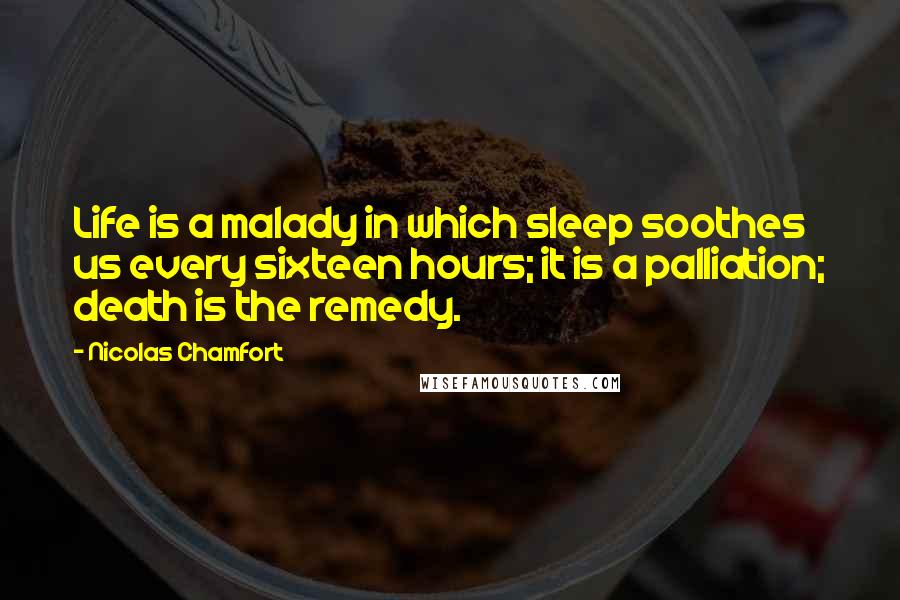 Nicolas Chamfort Quotes: Life is a malady in which sleep soothes us every sixteen hours; it is a palliation; death is the remedy.