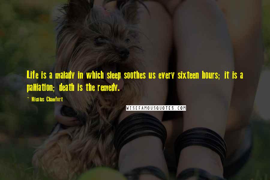 Nicolas Chamfort Quotes: Life is a malady in which sleep soothes us every sixteen hours; it is a palliation; death is the remedy.