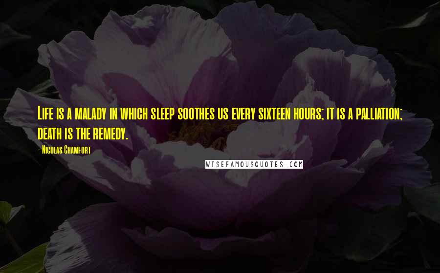 Nicolas Chamfort Quotes: Life is a malady in which sleep soothes us every sixteen hours; it is a palliation; death is the remedy.