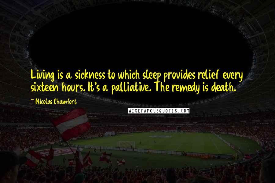 Nicolas Chamfort Quotes: Living is a sickness to which sleep provides relief every sixteen hours. It's a palliative. The remedy is death.