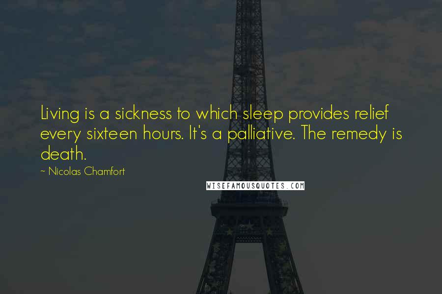 Nicolas Chamfort Quotes: Living is a sickness to which sleep provides relief every sixteen hours. It's a palliative. The remedy is death.