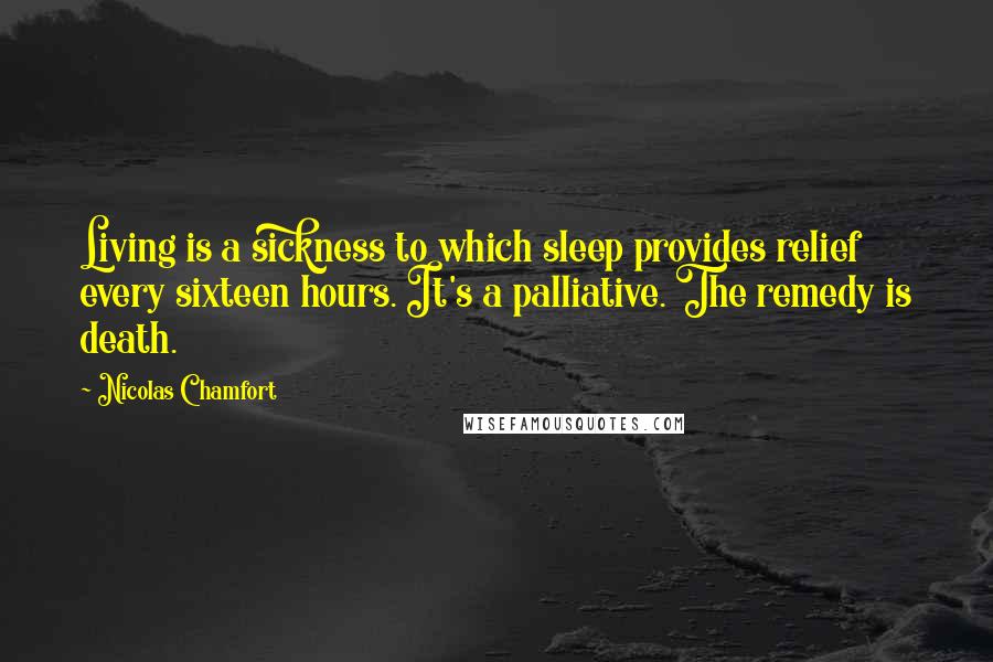 Nicolas Chamfort Quotes: Living is a sickness to which sleep provides relief every sixteen hours. It's a palliative. The remedy is death.