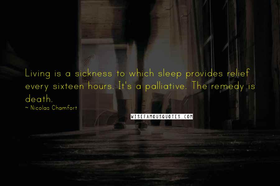 Nicolas Chamfort Quotes: Living is a sickness to which sleep provides relief every sixteen hours. It's a palliative. The remedy is death.