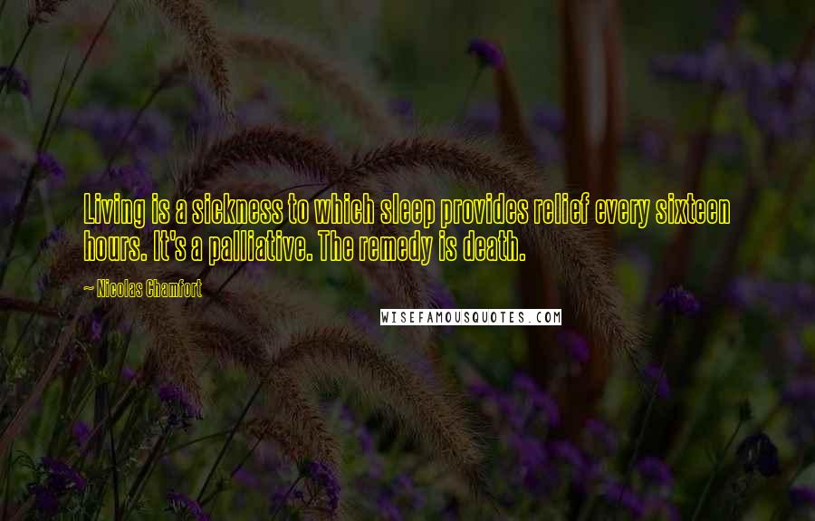 Nicolas Chamfort Quotes: Living is a sickness to which sleep provides relief every sixteen hours. It's a palliative. The remedy is death.