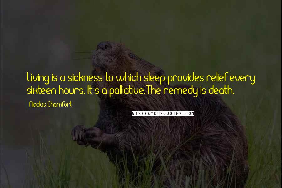Nicolas Chamfort Quotes: Living is a sickness to which sleep provides relief every sixteen hours. It's a palliative. The remedy is death.