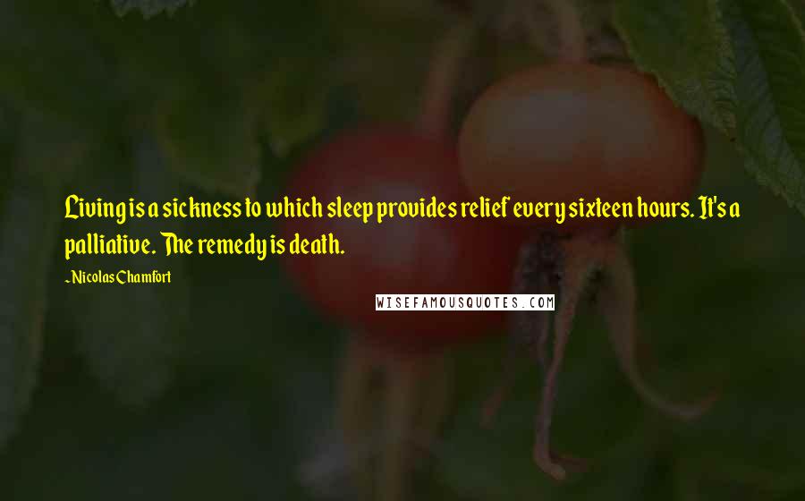 Nicolas Chamfort Quotes: Living is a sickness to which sleep provides relief every sixteen hours. It's a palliative. The remedy is death.