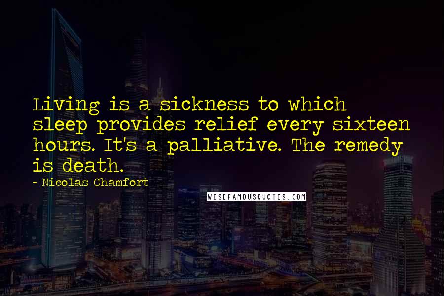 Nicolas Chamfort Quotes: Living is a sickness to which sleep provides relief every sixteen hours. It's a palliative. The remedy is death.