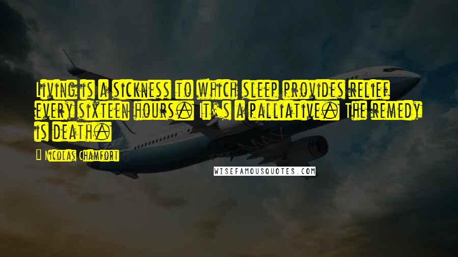 Nicolas Chamfort Quotes: Living is a sickness to which sleep provides relief every sixteen hours. It's a palliative. The remedy is death.
