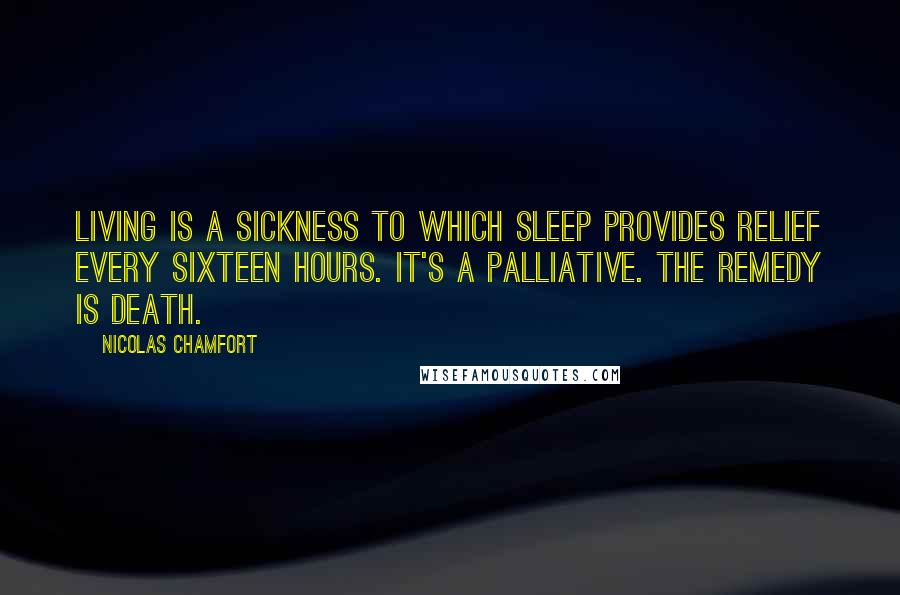 Nicolas Chamfort Quotes: Living is a sickness to which sleep provides relief every sixteen hours. It's a palliative. The remedy is death.