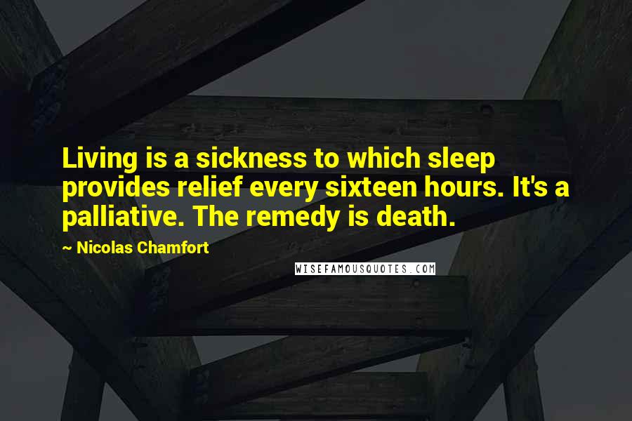 Nicolas Chamfort Quotes: Living is a sickness to which sleep provides relief every sixteen hours. It's a palliative. The remedy is death.